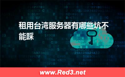 租用台湾服务器:租用台湾服务器有哪些坑不能踩