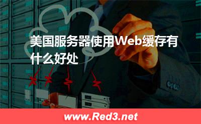 美国服务器:美国服务器使用Web缓存有什么好处