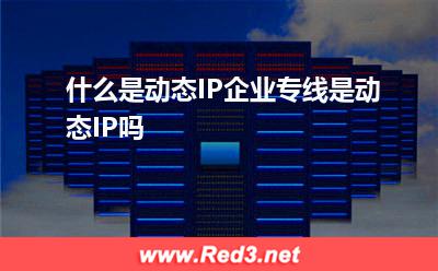 服务商:什么是动态IP企业专线是动态IP吗