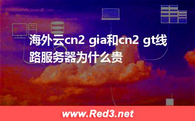 cn2:海外云cn2 gia和cn2 gt线路服务器为什么贵