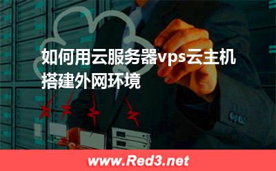 搭建外网环境:如何用云服务器vps云主机搭建外网环境