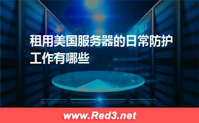 美国服务器：租用美国服务器的日常防护工作有哪些