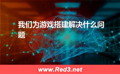 服务器配置:我们为游戏搭建解决什么问题
