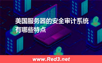 服务器:美国服务器的安全审计系统有哪些特点