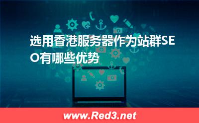 服务器:选用香港服务器作为站群SEO有哪些优势