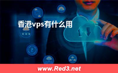 香港vps:香港vps有什么用