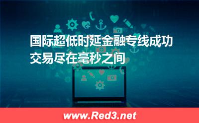 多样性:国际超低时延金融专线,成功交易尽在毫秒之间