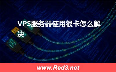 服务器:VPS服务器使用很卡怎么解决