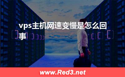 vps主机:vps主机网速变慢是怎么回事