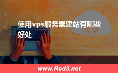 服务器:使用vps服务器建站有哪些好处