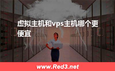 vps主机:虚拟主机和vps主机哪个更便宜