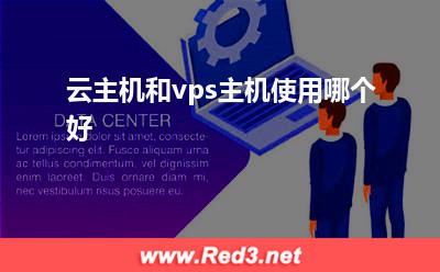 vps主机:云主机和vps主机使用哪个好