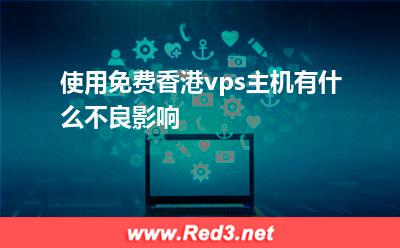 vps主机:使用免费香港vps主机有什么不良影响