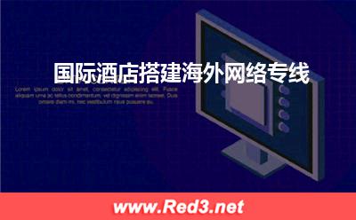 国际酒店专线:国际酒店搭建海外网络专线 国际酒店专线,海外专线