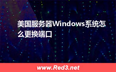 服务器:美国服务器Windows系统怎么更换端口
