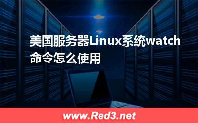 服务器:美国服务器Linux系统watch命令怎么使用