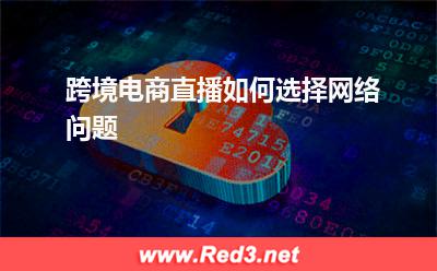 海外专线:跨境电商直播如何选择网络问题