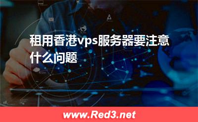 vps服务器:租用香港vps服务器要注意什么问题