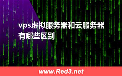 云服务器:vps虚拟服务器和云服务器有哪些区别