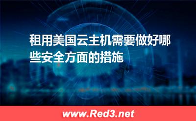 美国云主机:租用美国云主机需要做好哪些安全方面的措施
