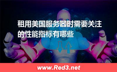 美国服务器:租用美国服务器时需要关注的性能指标有哪些