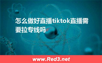 云服务器搭建：怎么做好直播tiktok直播需要拉专线吗