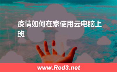 便宜的云:疫情如何在家使用云电脑上班
