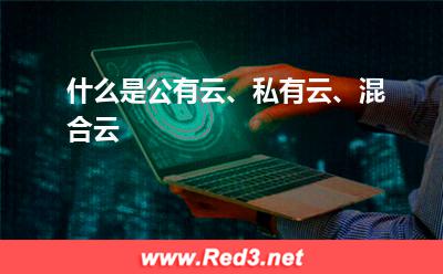 公有云:什么是公有云、私有云、混合云