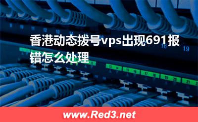 香港vps:香港动态拨号vps出现691报错怎么处理