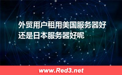 美国服务器:外贸用户租用美国服务器好还是日本服务器好呢