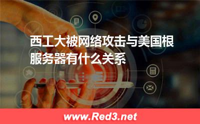 美国人:西工大被网络攻击与美国根服务器有什么关系