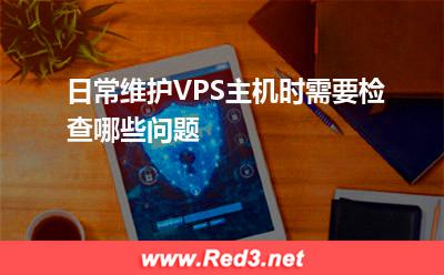 VPS主机:日常维护VPS主机时需要检查哪些问题