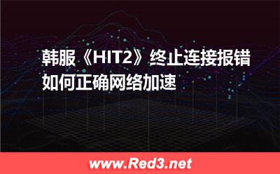 加速器:韩服《HIT2》终止连接报错,如何正确网络加速 海外专线,加速器