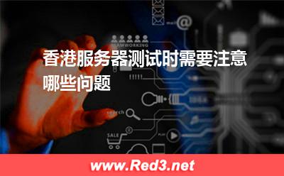 服务器:香港服务器测试时需要注意哪些问题
