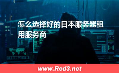 服务器:怎么选择好的日本服务器租用服务商