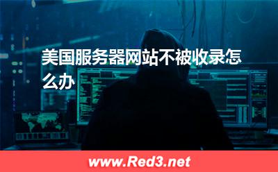 美国服务器:美国服务器网站不被收录怎么办 美国服务器网站,美国服务器