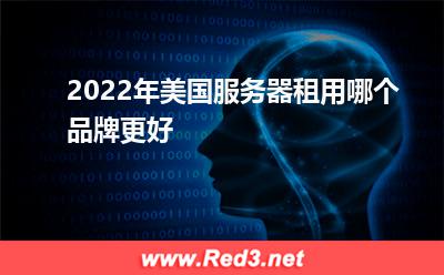 服务器推荐：2022年美国服务器租用哪个品牌更好