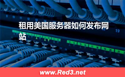 美国服务器：租用美国服务器如何发布网站