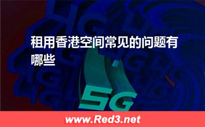空间:租用香港空间常见的问题有哪些