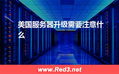 美国服务器:美国服务器升级需要注意什么
