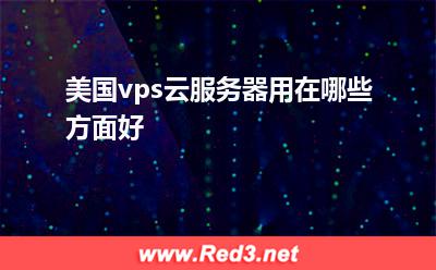 独立服务器:美国vps云服务器用在哪些方面好