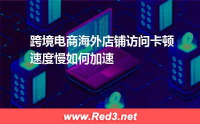 跨境电商:跨境电商海外店铺访问卡顿速度慢如何加速