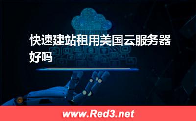 美国的云服务器:快速建站租用美国云服务器好吗