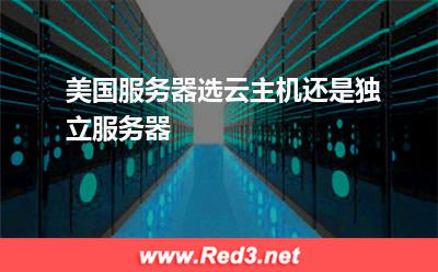美国云服务器:美国服务器选云主机还是独立服务器