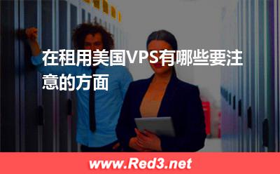 美国VPS:在租用美国VPS有哪些要注意的方面