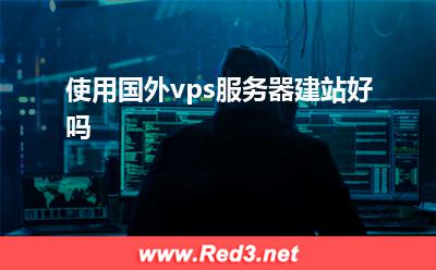 vps服务器:使用国外vps服务器建站好吗