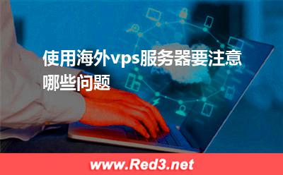 vps服务器:使用海外vps服务器要注意哪些问题