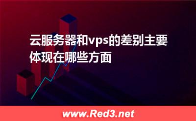 vps:云服务器和vps的差别主要体现在哪些方面