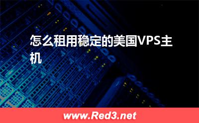 VPS主机:怎么租用稳定的美国VPS主机